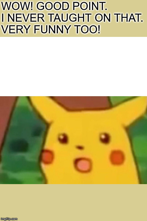 Surprised Pikachu Meme | WOW! GOOD POINT.
I NEVER TAUGHT ON THAT.
VERY FUNNY TOO! | image tagged in memes,surprised pikachu | made w/ Imgflip meme maker
