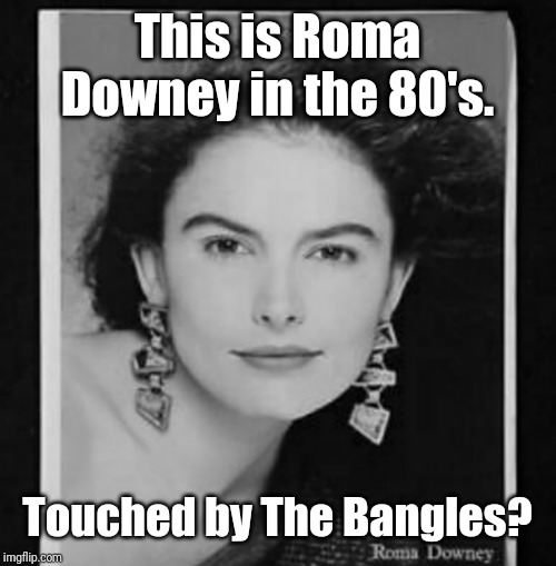 Touched by The Bangles | This is Roma Downey in the 80's. Touched by The Bangles? | image tagged in retro,memes | made w/ Imgflip meme maker