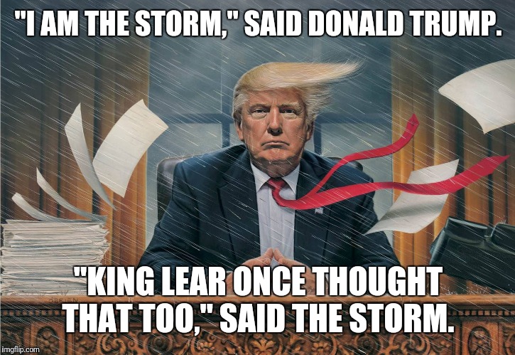 Trump storm | "I AM THE STORM," SAID DONALD TRUMP. "KING LEAR ONCE THOUGHT THAT TOO," SAID THE STORM. | image tagged in trump storm | made w/ Imgflip meme maker