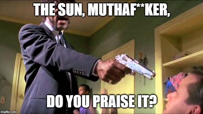 Say what again | THE SUN, MUTHAF**KER, DO YOU PRAISE IT? | image tagged in say what again | made w/ Imgflip meme maker