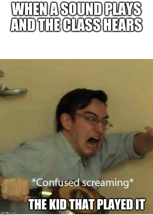 confused screaming | WHEN A SOUND PLAYS AND THE CLASS HEARS; THE KID THAT PLAYED IT | image tagged in confused screaming | made w/ Imgflip meme maker