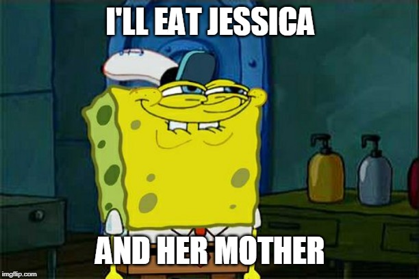 Don't You Squidward Meme | I'LL EAT JESSICA AND HER MOTHER | image tagged in memes,dont you squidward | made w/ Imgflip meme maker