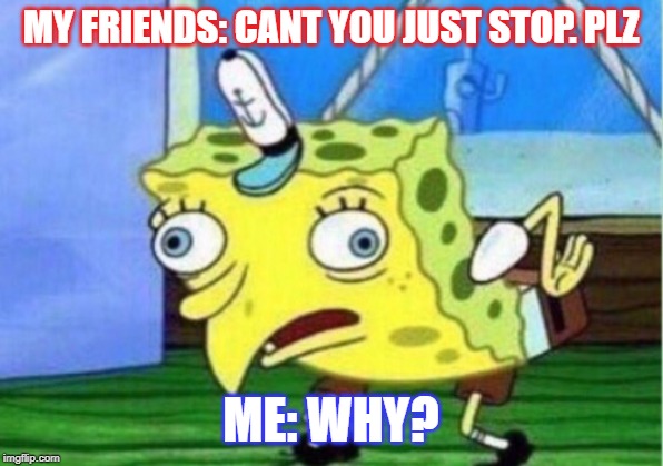 Mocking Spongebob | MY FRIENDS: CANT YOU JUST STOP. PLZ; ME: WHY? | image tagged in memes,mocking spongebob | made w/ Imgflip meme maker