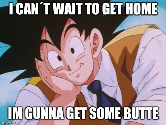 Condescending Goku Meme | I CAN´T WAIT TO GET HOME; IM GUNNA GET SOME BUTTE | image tagged in memes,condescending goku | made w/ Imgflip meme maker