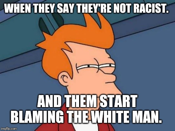 Futurama Fry | WHEN THEY SAY THEY'RE NOT RACIST. AND THEM START BLAMING THE WHITE MAN. | image tagged in memes,futurama fry | made w/ Imgflip meme maker