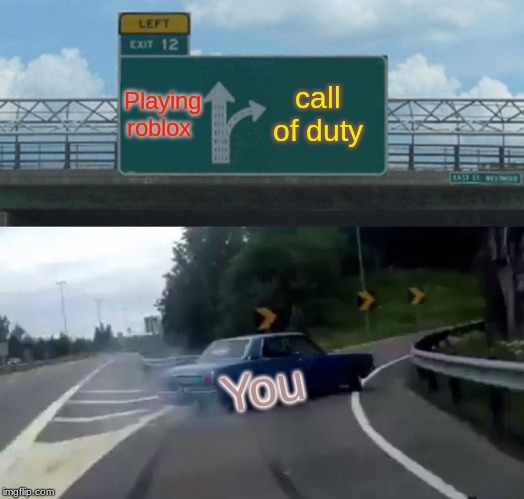 Left Exit 12 Off Ramp | Playing roblox; call of duty; You | image tagged in memes,left exit 12 off ramp | made w/ Imgflip meme maker