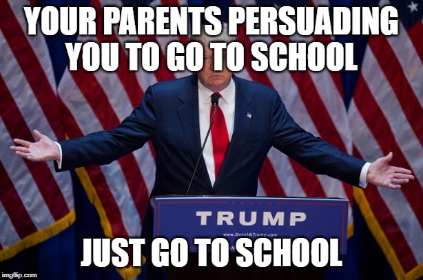 Donald Trump | YOUR PARENTS PERSUADING YOU TO GO TO SCHOOL; JUST GO TO SCHOOL | image tagged in donald trump | made w/ Imgflip meme maker