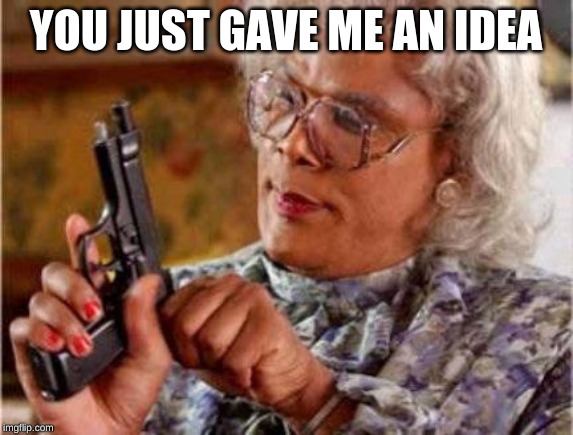 Madea | YOU JUST GAVE ME AN IDEA | image tagged in madea | made w/ Imgflip meme maker