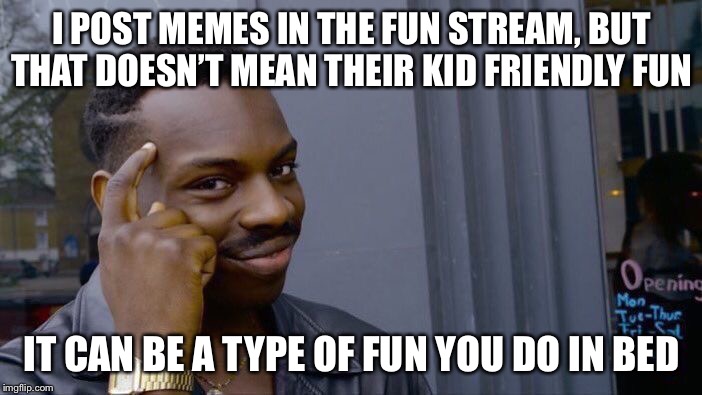 Roll Safe Think About It | I POST MEMES IN THE FUN STREAM, BUT THAT DOESN’T MEAN THEIR KID FRIENDLY FUN; IT CAN BE A TYPE OF FUN YOU DO IN BED | image tagged in memes,roll safe think about it | made w/ Imgflip meme maker