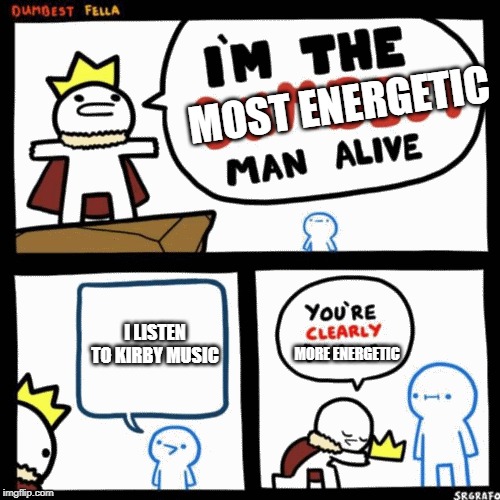 I'm the dumbest man alive | MOST ENERGETIC; I LISTEN TO KIRBY MUSIC; MORE ENERGETIC | image tagged in i'm the dumbest man alive | made w/ Imgflip meme maker