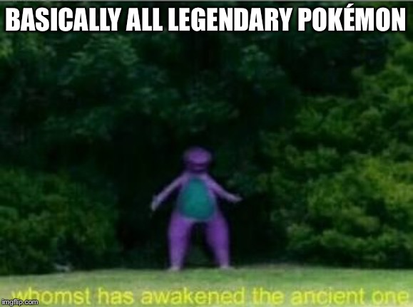 All Pokémon games | BASICALLY ALL LEGENDARY POKÉMON | image tagged in whomst has awakened the ancient one,pokemon | made w/ Imgflip meme maker