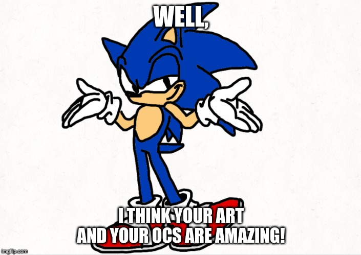 WELL, I THINK YOUR ART AND YOUR OCS ARE AMAZING! | made w/ Imgflip meme maker