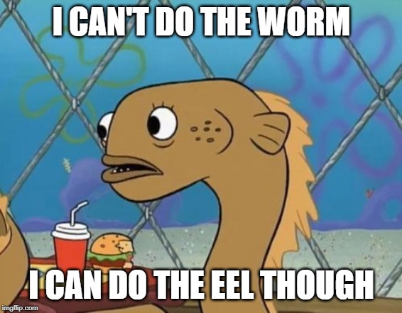 Sadly I Am Only An Eel Meme | I CAN'T DO THE WORM; I CAN DO THE EEL THOUGH | image tagged in memes,sadly i am only an eel,dance | made w/ Imgflip meme maker