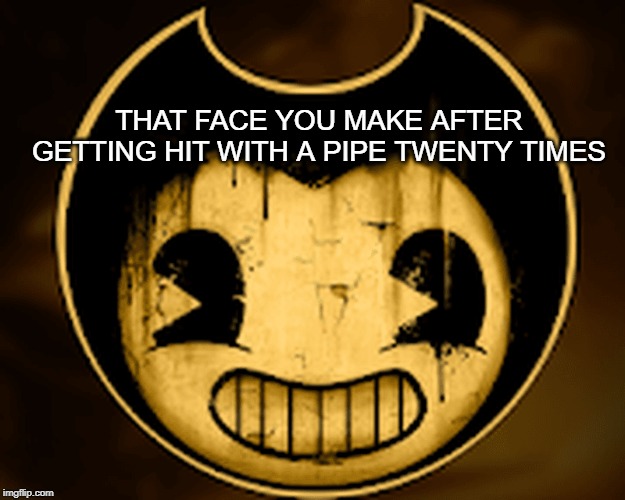 THAT FACE U MAKE | THAT FACE YOU MAKE AFTER GETTING HIT WITH A PIPE TWENTY TIMES | image tagged in bendy and the ink machine,that face you make when | made w/ Imgflip meme maker