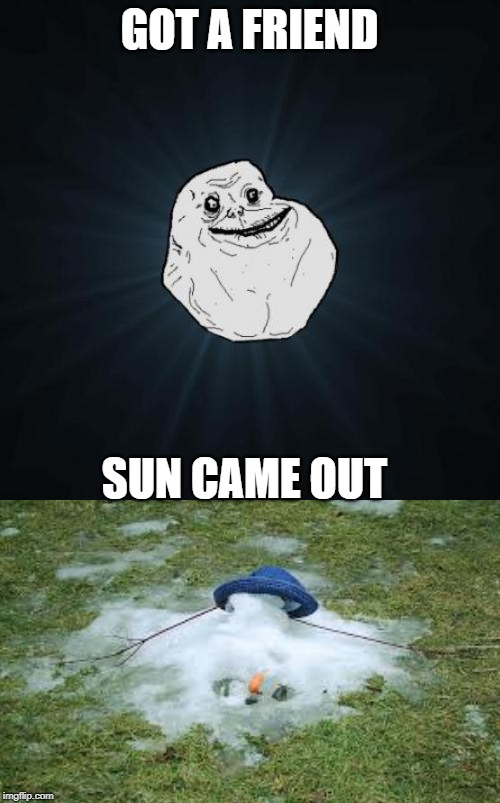 GOT A FRIEND SUN CAME OUT | image tagged in memes,forever alone | made w/ Imgflip meme maker