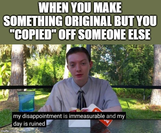 WHEN YOU MAKE SOMETHING ORIGINAL BUT YOU "COPIED" OFF SOMEONE ELSE | image tagged in memes,my dissapointment is immeasurable and my day is ruined | made w/ Imgflip meme maker