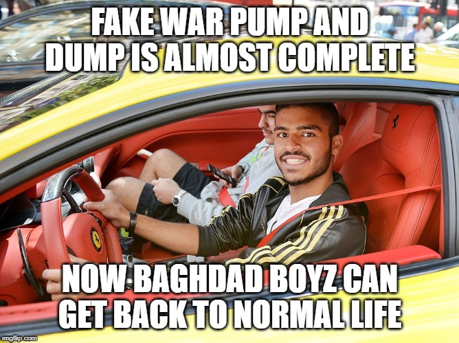 FAKE WAR PUMP AND DUMP IS ALMOST COMPLETE; NOW BAGHDAD BOYZ CAN GET BACK TO NORMAL LIFE | made w/ Imgflip meme maker