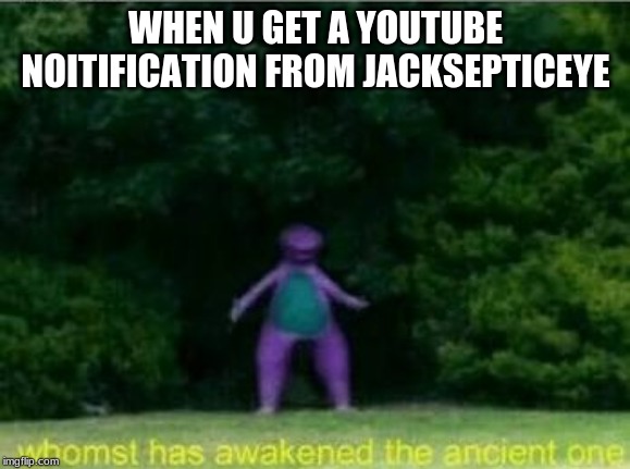Whomst has awakened the ancient one | WHEN U GET A YOUTUBE NOITIFICATION FROM JACKSEPTICEYE | image tagged in whomst has awakened the ancient one | made w/ Imgflip meme maker
