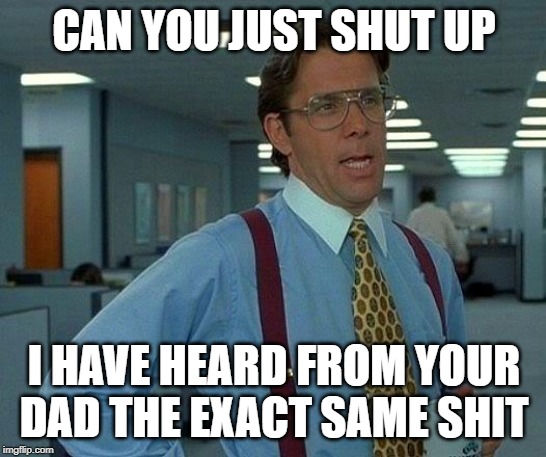 That Would Be Great Meme | CAN YOU JUST SHUT UP; I HAVE HEARD FROM YOUR DAD THE EXACT SAME SHIT | image tagged in memes,that would be great | made w/ Imgflip meme maker