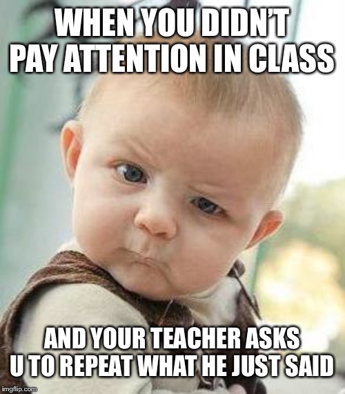 Confused Baby | WHEN YOU DIDN’T PAY ATTENTION IN CLASS; AND YOUR TEACHER ASKS U TO REPEAT WHAT HE JUST SAID | image tagged in confused baby | made w/ Imgflip meme maker