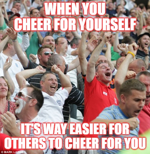 Football fans celebrating a goal | WHEN YOU CHEER FOR YOURSELF; IT'S WAY EASIER FOR OTHERS TO CHEER FOR YOU | image tagged in football fans celebrating a goal | made w/ Imgflip meme maker