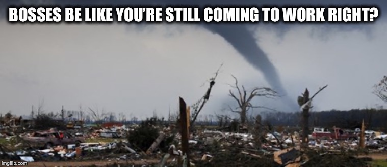 BOSSES BE LIKE YOU’RE STILL COMING TO WORK RIGHT? | image tagged in memes,boss,tornado,work | made w/ Imgflip meme maker