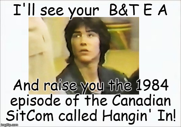 I'll see your  B&T E A And raise you the 1984 episode of the Canadian SitCom called Hangin' In! | made w/ Imgflip meme maker