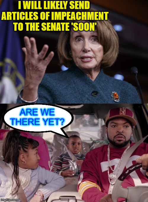 Are We There Yet? | I WILL LIKELY SEND 
ARTICLES OF IMPEACHMENT
TO THE SENATE 'SOON'; ARE WE THERE YET? | image tagged in memes,see nobody cares,trump impeachment,well yes but actually no,aint nobody got time for that,nancy pelosi | made w/ Imgflip meme maker
