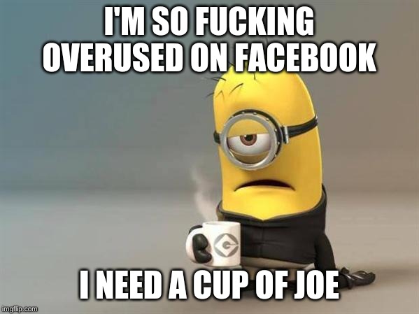 minion coffee | I'M SO F**KING OVERUSED ON FACEBOOK I NEED A CUP OF JOE | image tagged in minion coffee | made w/ Imgflip meme maker