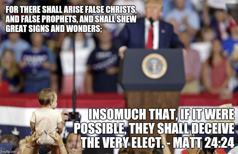 QBaby Trump NC Rally | FOR THERE SHALL ARISE FALSE CHRISTS,
AND FALSE PROPHETS, AND SHALL SHEW
GREAT SIGNS AND WONDERS;; INSOMUCH THAT, IF IT WERE POSSIBLE, THEY SHALL DECEIVE THE VERY ELECT. - MATT 24:24 | image tagged in qbaby trump nc rally | made w/ Imgflip meme maker