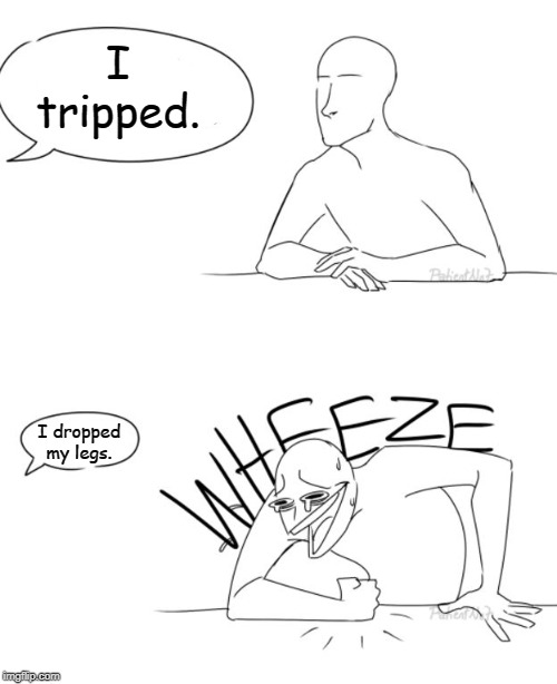 Wheeze | I tripped. I dropped my legs. | image tagged in wheeze | made w/ Imgflip meme maker