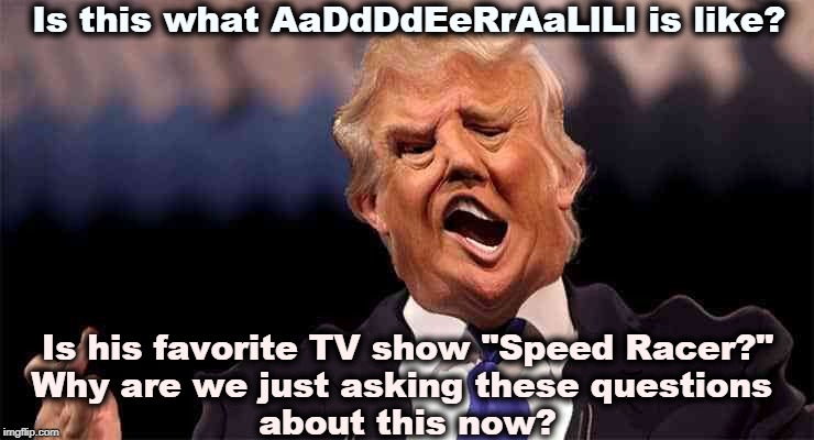 Yet another cover up. We need answers. As Patrick Henry never said, "GIVE ME LIBRIUM OR GIVE ME METH!" | Is this what AaDdDdEeRrAaLlLl is like? Is his favorite TV show "Speed Racer?"

Why are we just asking these questions 
about this now? | image tagged in trump between medications,trump,health,drugs,speed,sniff | made w/ Imgflip meme maker