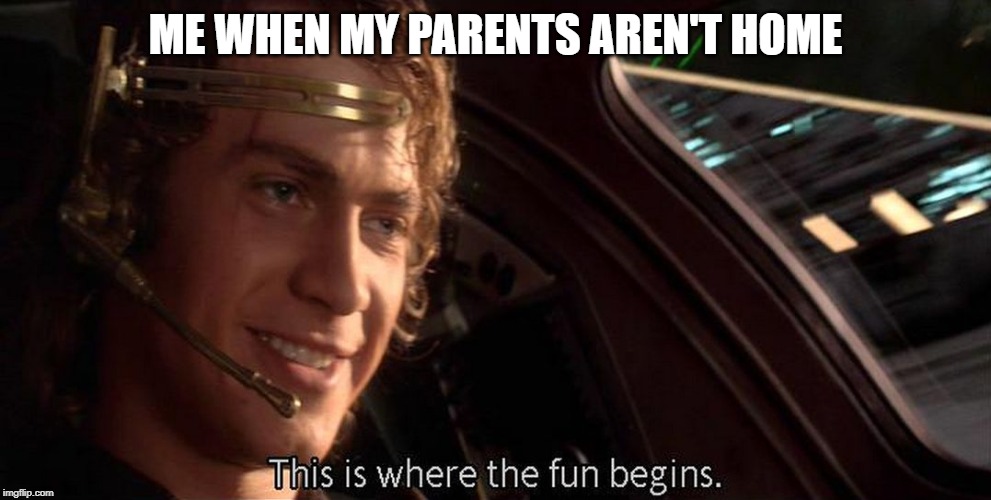 This is where the fun begins | ME WHEN MY PARENTS AREN'T HOME | image tagged in this is where the fun begins | made w/ Imgflip meme maker