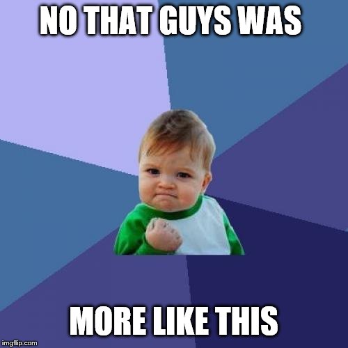 Success Kid Meme | NO THAT GUYS WAS MORE LIKE THIS | image tagged in memes,success kid | made w/ Imgflip meme maker