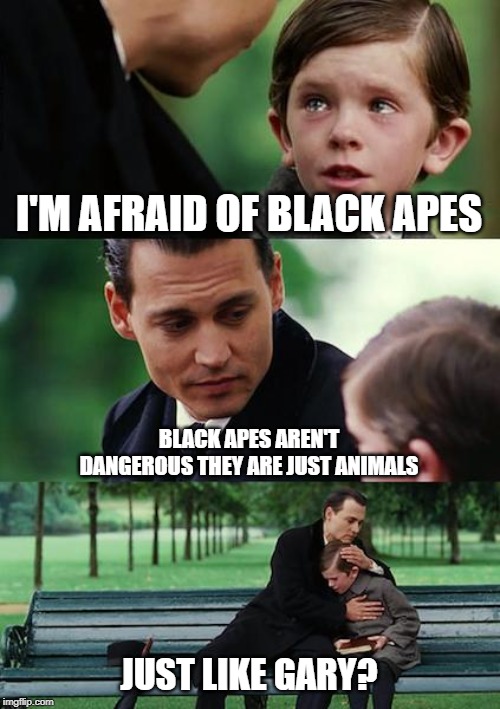Finding Neverland | I'M AFRAID OF BLACK APES; BLACK APES AREN'T DANGEROUS THEY ARE JUST ANIMALS; JUST LIKE GARY? | image tagged in memes,finding neverland | made w/ Imgflip meme maker