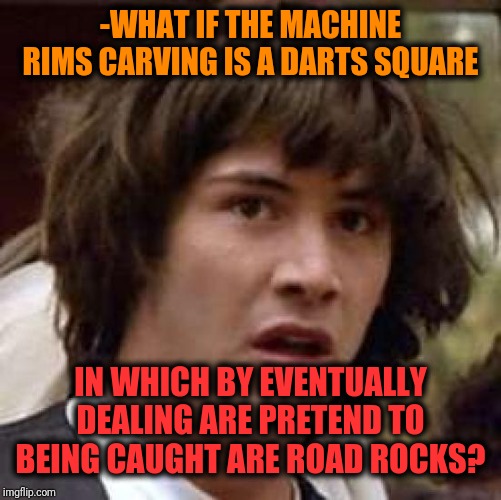 -Machinery imagine how it could be illustrated. | -WHAT IF THE MACHINE RIMS CARVING IS A DARTS SQUARE; IN WHICH BY EVENTUALLY DEALING ARE PRETEND TO BEING CAUGHT ARE ROAD ROCKS? | image tagged in memes,conspiracy keanu,darts,fork in the road,pretend,caught in the act | made w/ Imgflip meme maker