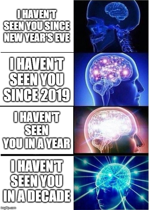 Expanding Brain Meme | I HAVEN'T SEEN YOU SINCE NEW YEAR'S EVE; I HAVEN'T SEEN YOU SINCE 2019; I HAVEN'T SEEN YOU IN A YEAR; I HAVEN'T SEEN YOU IN A DECADE | image tagged in memes,expanding brain | made w/ Imgflip meme maker