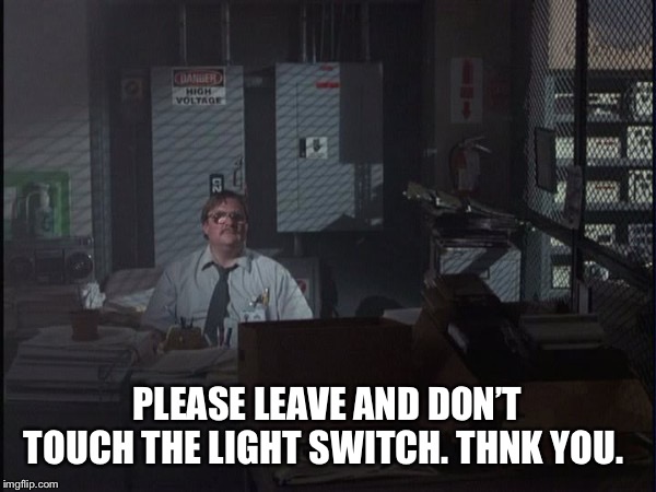 Office Space Basement | PLEASE LEAVE AND DON’T TOUCH THE LIGHT SWITCH. THNK YOU. | image tagged in office space basement | made w/ Imgflip meme maker