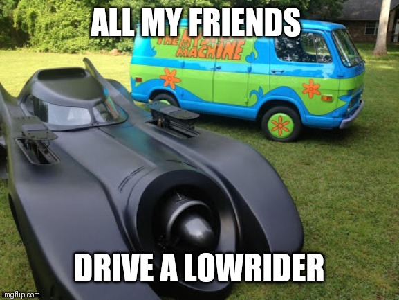 Batmobile mystery machine | ALL MY FRIENDS; DRIVE A LOWRIDER | image tagged in batmobile mystery machine | made w/ Imgflip meme maker