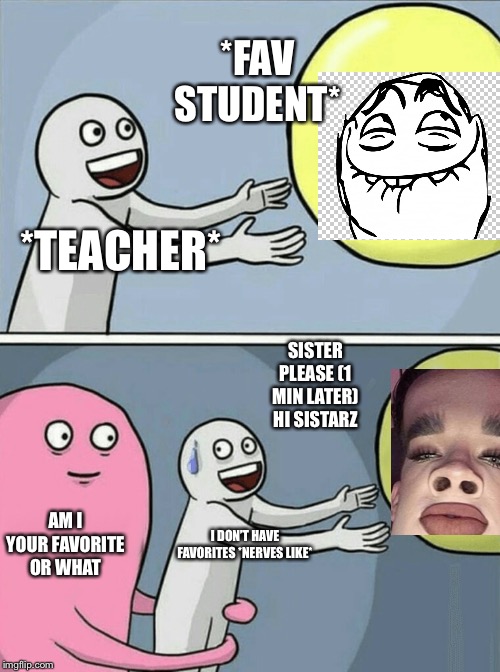 Running Away Balloon | *FAV STUDENT*; *TEACHER*; SISTER PLEASE (1 MIN LATER) HI SISTARZ; AM I YOUR FAVORITE OR WHAT; I DON’T HAVE FAVORITES *NERVES LIKE* | image tagged in memes,running away balloon | made w/ Imgflip meme maker