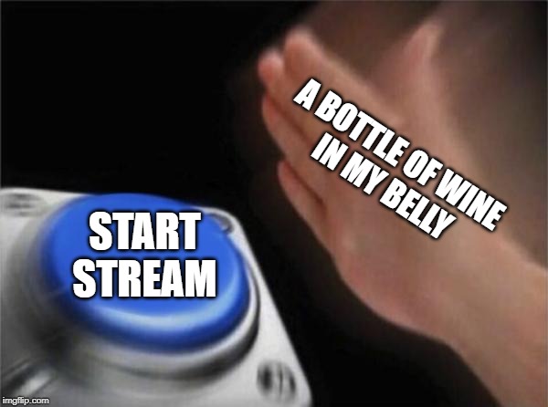 Blank Nut Button Meme | A BOTTLE OF WINE 
IN MY BELLY; START
STREAM | image tagged in memes,blank nut button | made w/ Imgflip meme maker