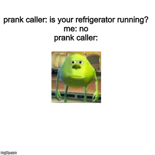 Blank Transparent Square Meme | prank caller: is your refrigerator running?

me: no

prank caller: | image tagged in memes,blank transparent square | made w/ Imgflip meme maker