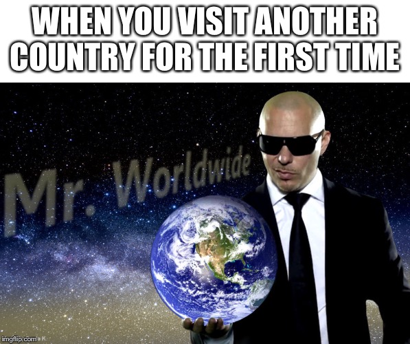 Travelin’ | WHEN YOU VISIT ANOTHER COUNTRY FOR THE FIRST TIME | image tagged in mr worldwide | made w/ Imgflip meme maker