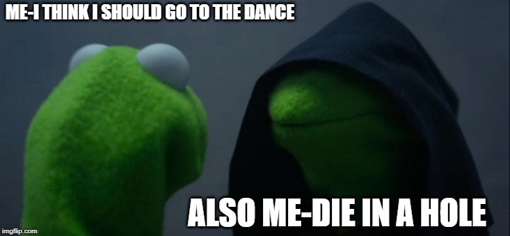 Evil Kermit | ME-I THINK I SHOULD GO TO THE DANCE; ALSO ME-DIE IN A HOLE | image tagged in memes,evil kermit | made w/ Imgflip meme maker