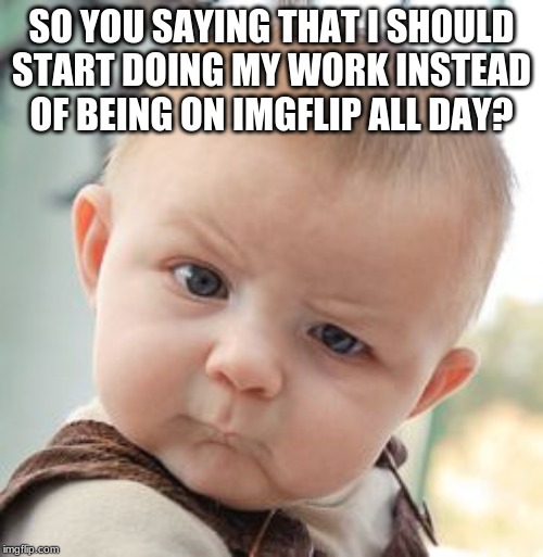 Skeptical Baby | SO YOU SAYING THAT I SHOULD START DOING MY WORK INSTEAD OF BEING ON IMGFLIP ALL DAY? | image tagged in memes,skeptical baby | made w/ Imgflip meme maker