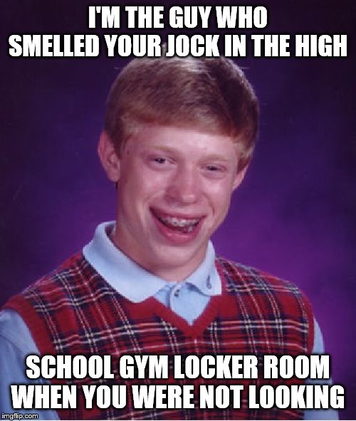 Bad Luck Brian | I'M THE GUY WHO SMELLED YOUR JOCK IN THE HIGH; SCHOOL GYM LOCKER ROOM WHEN YOU WERE NOT LOOKING | image tagged in memes,bad luck brian | made w/ Imgflip meme maker