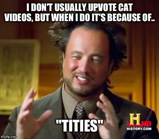 Ancient Aliens Meme | I DON'T USUALLY UPVOTE CAT VIDEOS, BUT WHEN I DO IT'S BECAUSE OF.. "TITIES" | image tagged in memes,ancient aliens | made w/ Imgflip meme maker