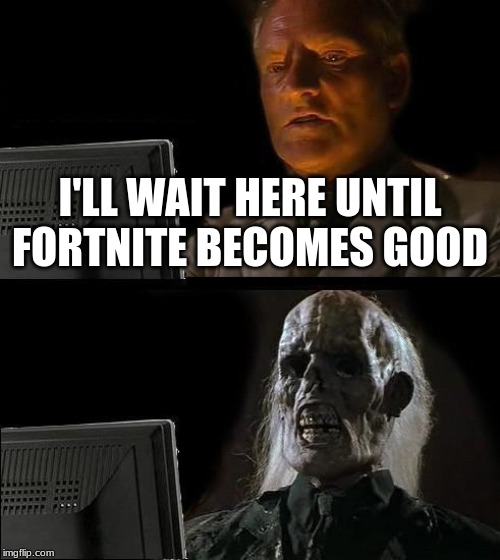 I'll Just Wait Here | I'LL WAIT HERE UNTIL FORTNITE BECOMES GOOD | image tagged in memes,ill just wait here | made w/ Imgflip meme maker