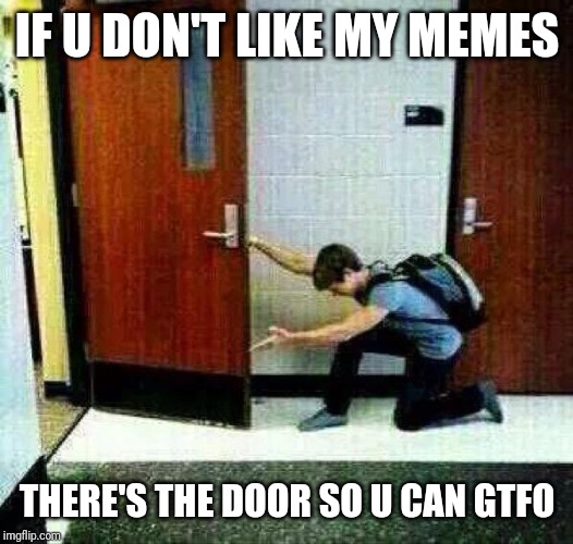 Let me show u something - the door | IF U DON'T LIKE MY MEMES; THERE'S THE DOOR SO U CAN GTFO | image tagged in if you don't like there's the door,memes,funny memes,funny meme,funny | made w/ Imgflip meme maker