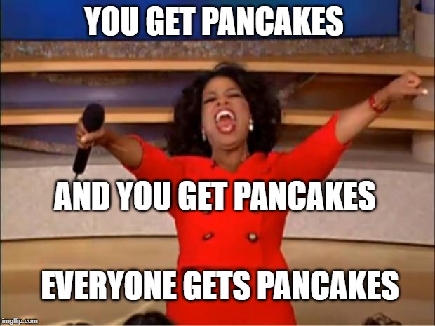 Legit I hop be like: | YOU GET PANCAKES; AND YOU GET PANCAKES; EVERYONE GETS PANCAKES | image tagged in memes,oprah you get a | made w/ Imgflip meme maker